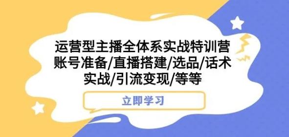 运营型主播全体系实战特训营，账号准备/直播搭建/选品/话术实战/引流变现/等等-Z网创