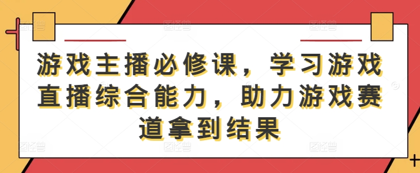游戏主播必修课，学习游戏直播综合能力，助力游戏赛道拿到结果-Z网创