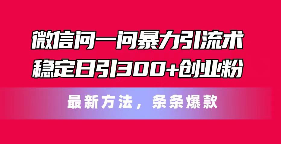 微信问一问暴力引流术，稳定日引300+创业粉，最新方法，条条爆款-Z网创