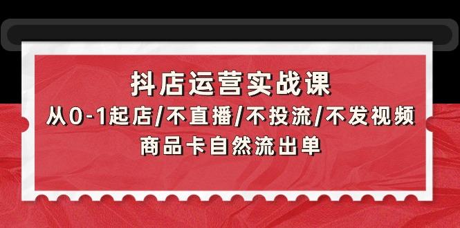 (9705期)抖店运营实战课:从0-1起店/不直播/不投流/不发视频/商品卡自然流出单-Z网创
