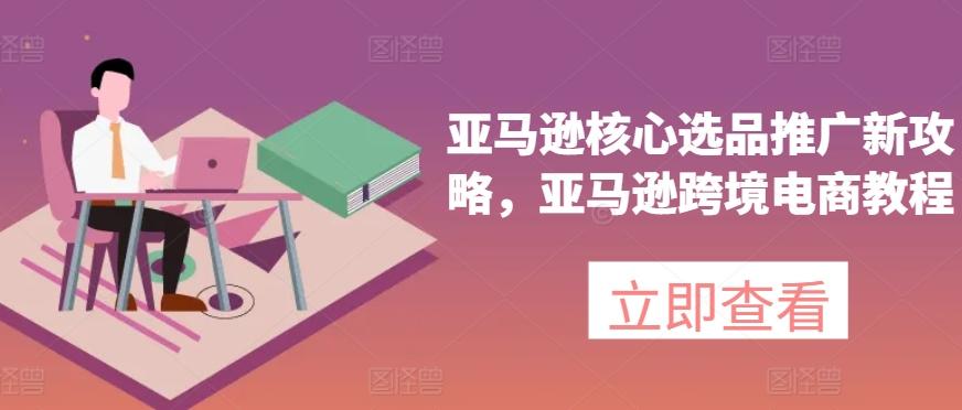 亚马逊核心选品推广新攻略，亚马逊跨境电商教程-Z网创