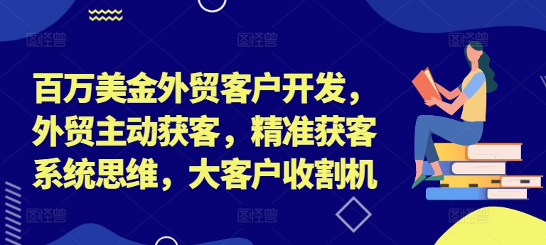 百万美金外贸客户开发，外贸主动获客，精准获客系统思维，大客户收割机-Z网创
