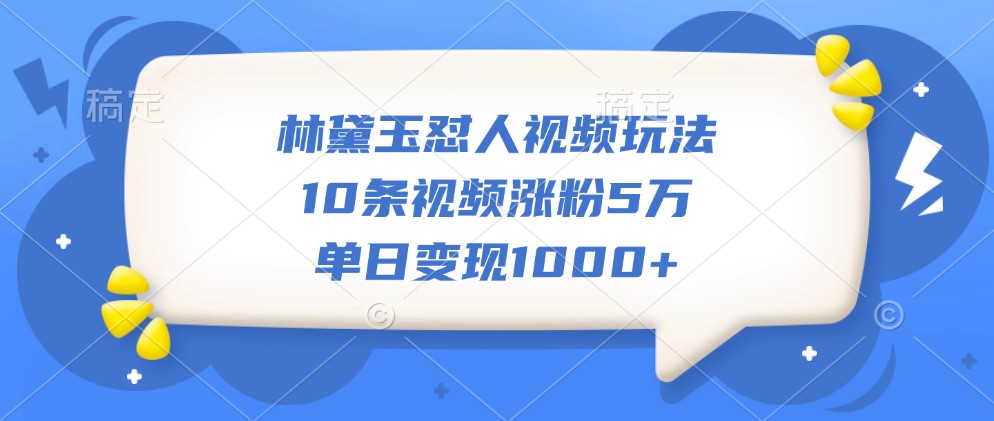 林黛玉怼人视频玩法,10条视频涨粉5万,单日变现1000+-Z网创