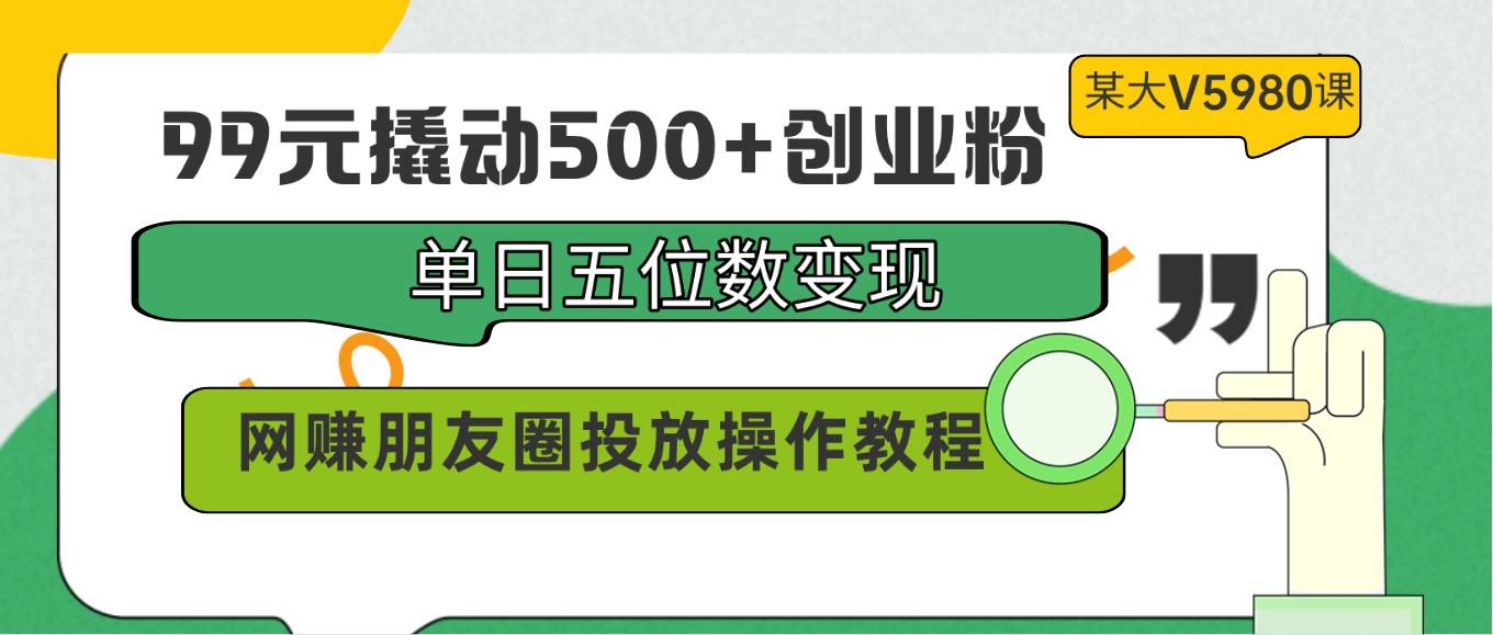 99元撬动500+创业粉，单日五位数变现，网赚朋友圈投放操作教程价值5980！-Z网创