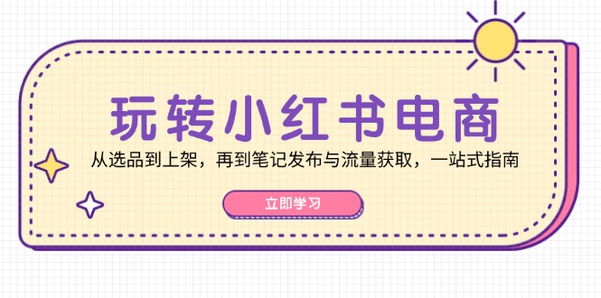 玩转小红书电商：从选品到上架，再到笔记发布与流量获取，一站式指南-Z网创