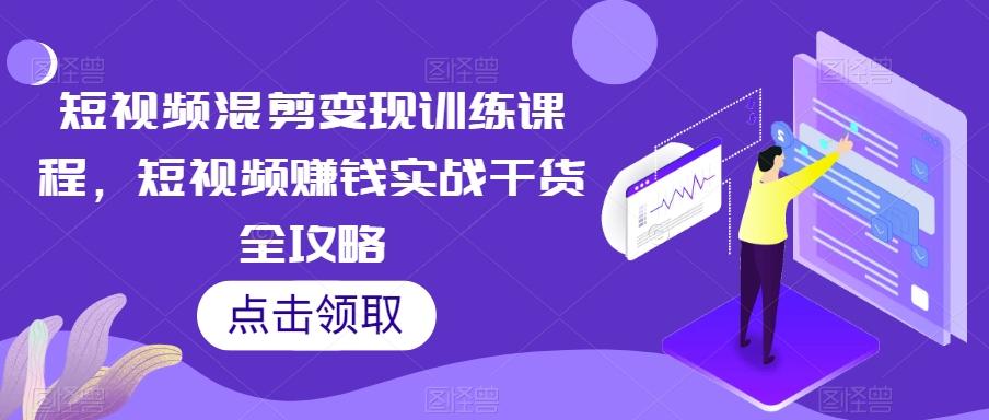 短视频混剪变现训练课程，短视频赚钱实战干货全攻略-Z网创