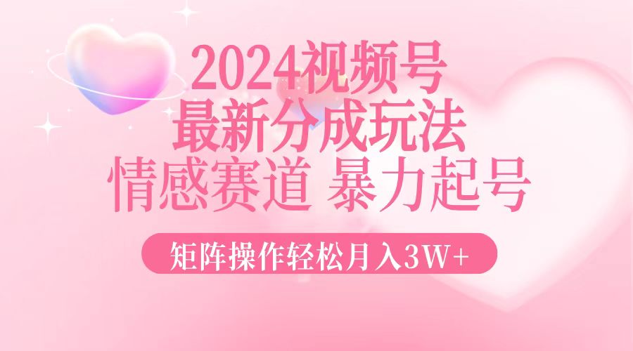2024最新视频号分成玩法，情感赛道，暴力起号，矩阵操作轻松月入3W+-Z网创
