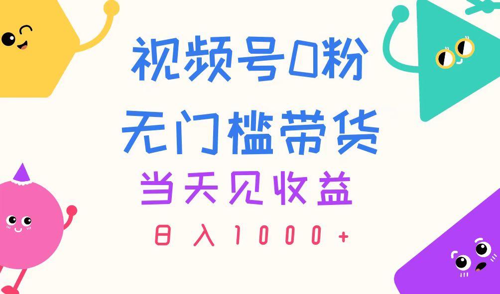 视频号0粉无门槛带货，当天见收益，日入1000+-Z网创