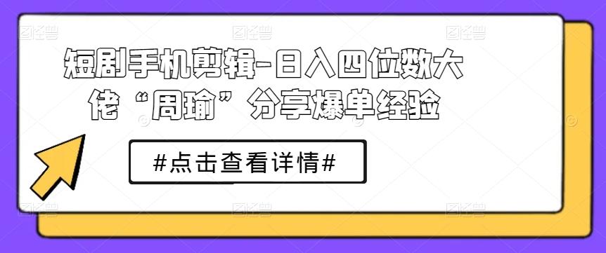 短剧手机剪辑-日入四位数大佬“周瑜”分享爆单经验-Z网创