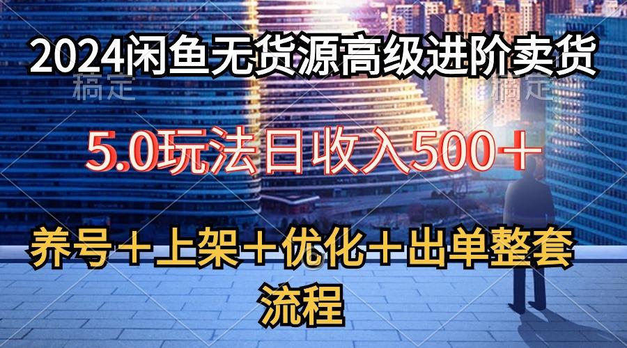 2024闲鱼无货源高级进阶卖货5.0,养号+选品+上架+优化+出单整套流程-Z网创