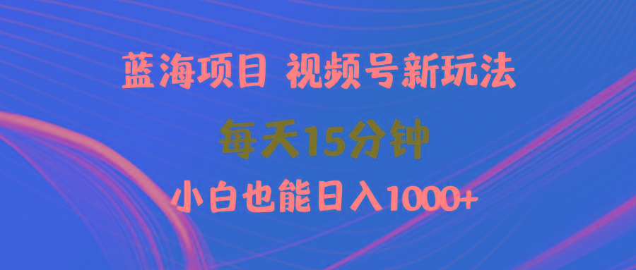 (9813期)蓝海项目视频号新玩法 每天15分钟 小白也能日入1000+-Z网创