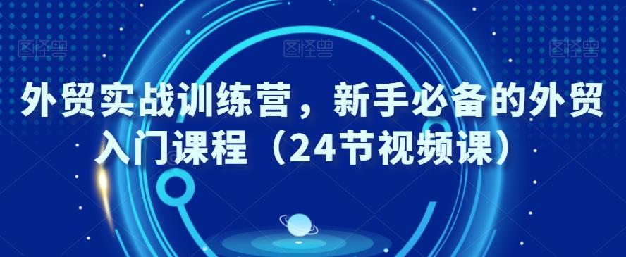 外贸实战训练营，新手必备的外贸入门课程（24节视频课）-Z网创