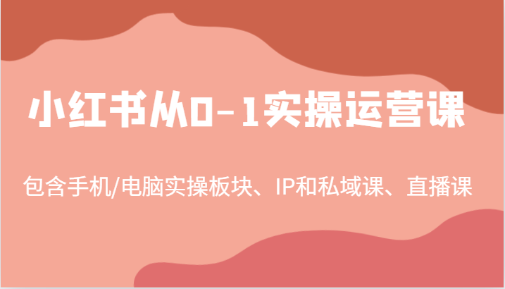 小红书从0-1实操运营课，包含手机/电脑实操板块、IP和私域课、直播课(97节)-Z网创