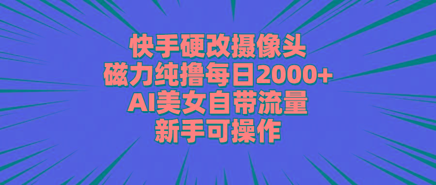 快手硬改摄像头，磁力纯撸每日2000+，AI美女自带流量，新手可操作-Z网创