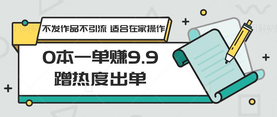 0本一单赚9.9蹭热度出单,不发作品不引流 适合在家操作-Z网创