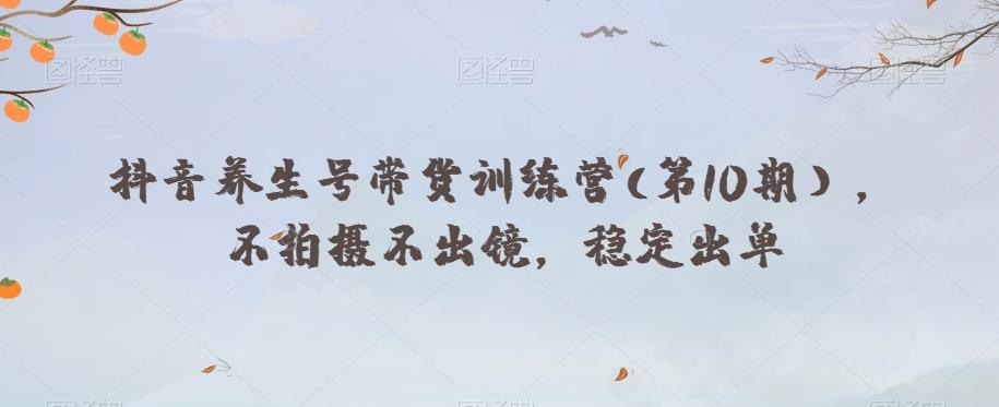 抖音养生号带货训练营(第10期），不拍摄不出镜，稳定出单-Z网创