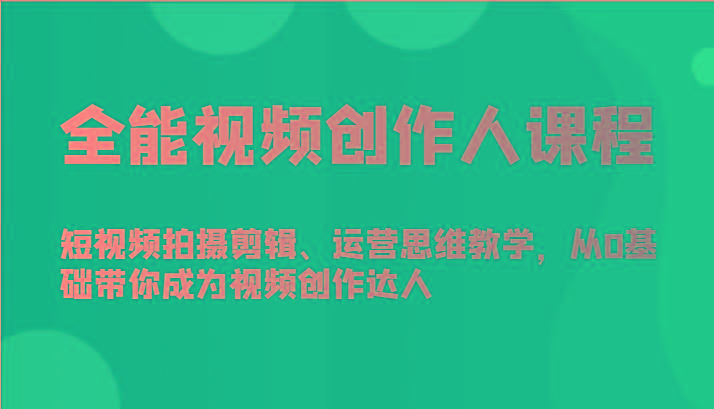 全能视频创作人课程-短视频拍摄剪辑、运营思维教学，从0基础带你成为视频创作达人-Z网创