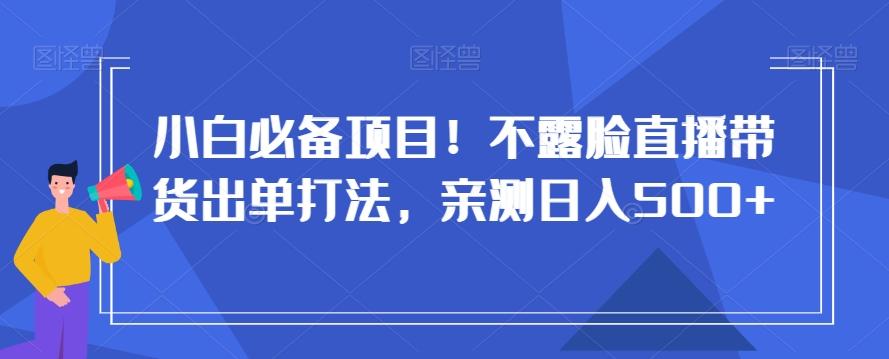 小白必备项目！不露脸直播带货出单打法，亲测日入500+【揭秘】-Z网创