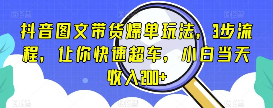 抖音图文带货爆单玩法，3步流程，让你快速超车，小白当天收入200+【揭秘】-Z网创