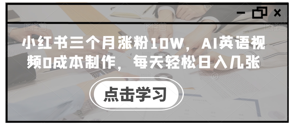 小红书三个月涨粉10W,AI英语视频0成本制作,每天轻松日入几张【揭秘】-Z网创