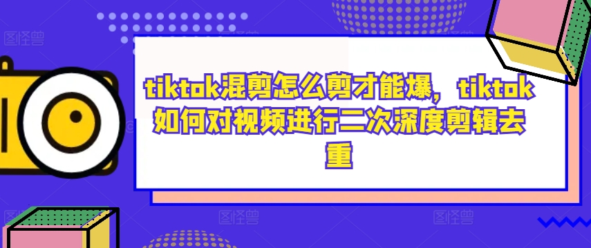 tiktok混剪怎么剪才能爆，tiktok如何对视频进行二次深度剪辑去重-Z网创