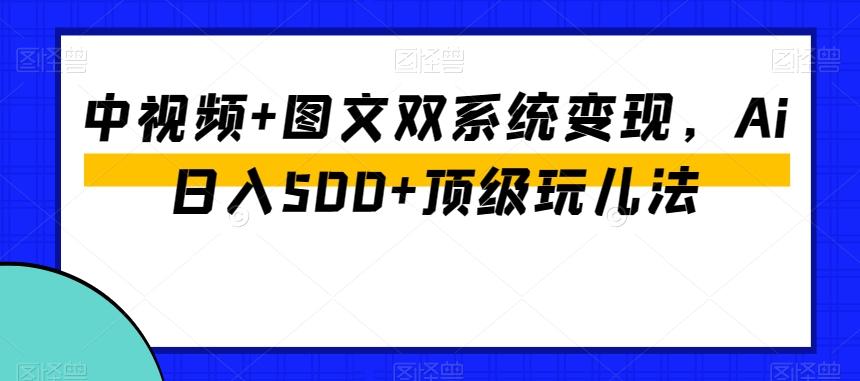中视频+图文双系统变现,Ai日入500+顶级玩儿法