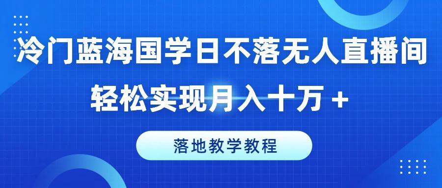 冷门蓝海国学日不落无人直播间，轻松实现月入十万+，落地教学教程【揭秘】-Z网创