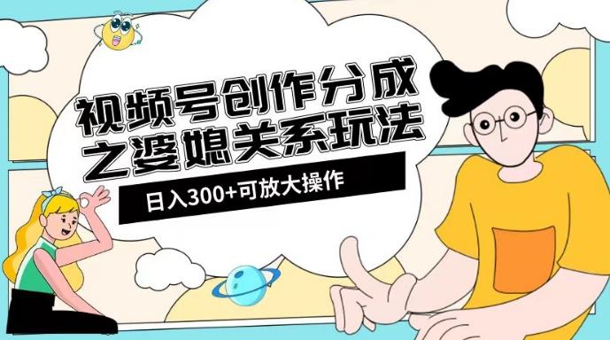 视频号创作分成之婆媳关系玩法【教程+素材渠道】【揭秘】-Z网创