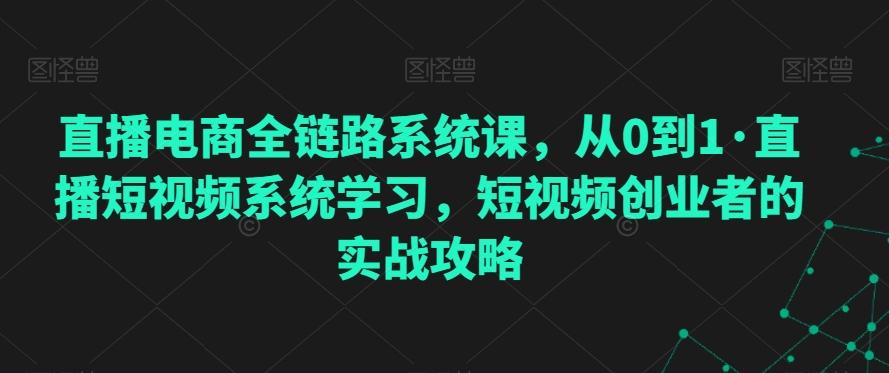 直播电商全链路系统课，从0到1·直播短视频系统学习，短视频创业者的实战攻略-Z网创