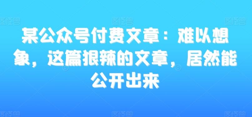 某公众号付费文章：难以想象，这篇狠辣的文章，居然能公开出来-Z网创