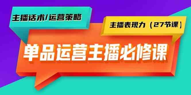 单品运营实操主播必修课：主播话术/运营策略/主播表现力(27节课)-Z网创