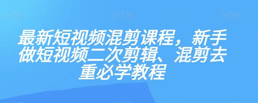 最新短视频混剪课程，新手做短视频二次剪辑、混剪去重必学教程-Z网创
