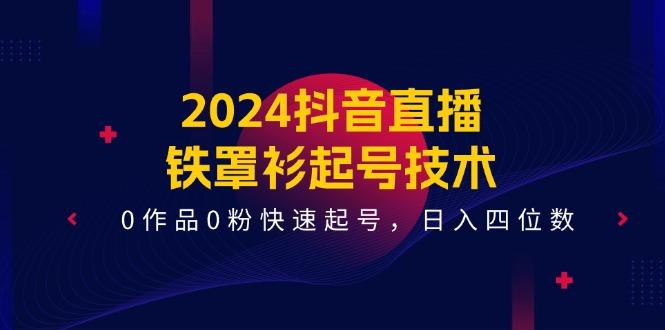 2024抖音直播-铁罩衫起号技术，0作品0粉快速起号，日入四位数(14节课-Z网创