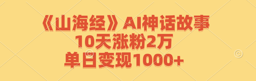 《山海经》AI神话故事,10天涨粉2万,单日变现1000+-Z网创