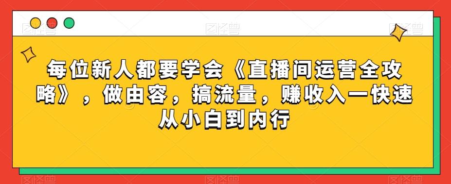 每位新人都要学会《直播间运营全攻略》，做由容，搞流量，赚收入一快速从小白到内行-Z网创