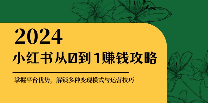 小红书从0到1赚钱攻略：掌握平台优势，解锁多种变现赚钱模式与运营技巧-Z网创