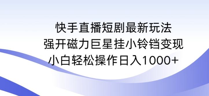 快手直播短剧最新玩法，强开磁力巨星挂小铃铛变现，小白轻松操作日入1000+【揭秘】-Z网创