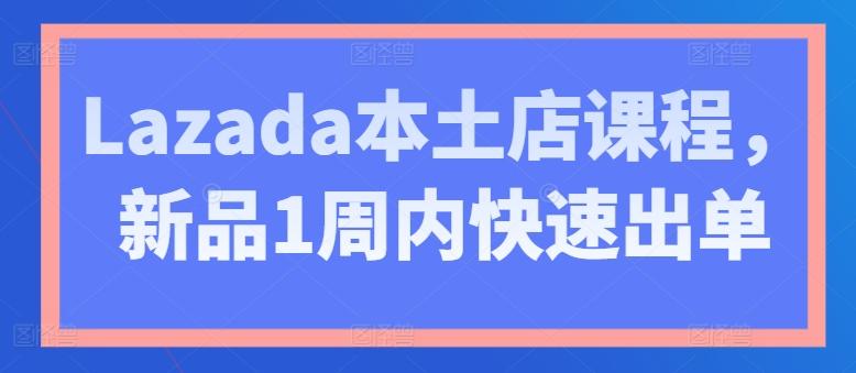 Lazada本土店课程，新品1周内快速出单-Z网创