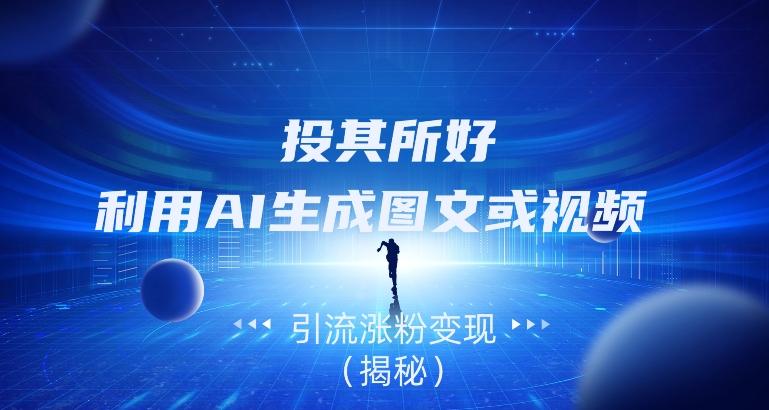 投其所好，利用AI生成图文或视频引流涨粉变现（揭秘）-Z网创