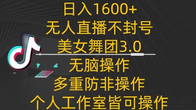 日入1600+，不封号无人直播美女舞团3.0，无脑操作多重防非操作，个人工作制皆可操作【揭秘】-Z网创