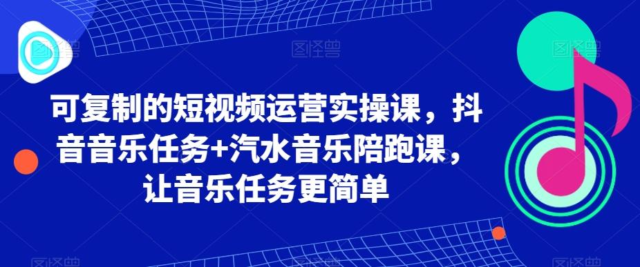 可复制的短视频运营实操课，抖音音乐任务+汽水音乐陪跑课，让音乐任务更简单-Z网创
