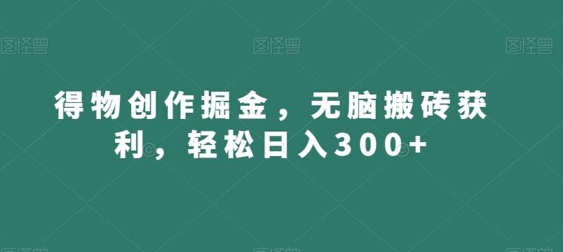 得物创作掘金，无脑搬砖获利，轻松日入300+【揭秘】-Z网创
