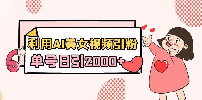 利用AI美女视频引粉，单号日引2000+，新手也能干(教程+软件)-Z网创