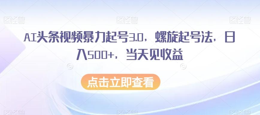 AI头条视频暴力起号3.0，螺旋起号法，日入500+，当天见收益【揭秘】-Z网创