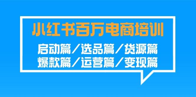 小红书百万电商培训班:启动篇/选品篇/货源篇/爆款篇/运营篇/变现篇-Z网创