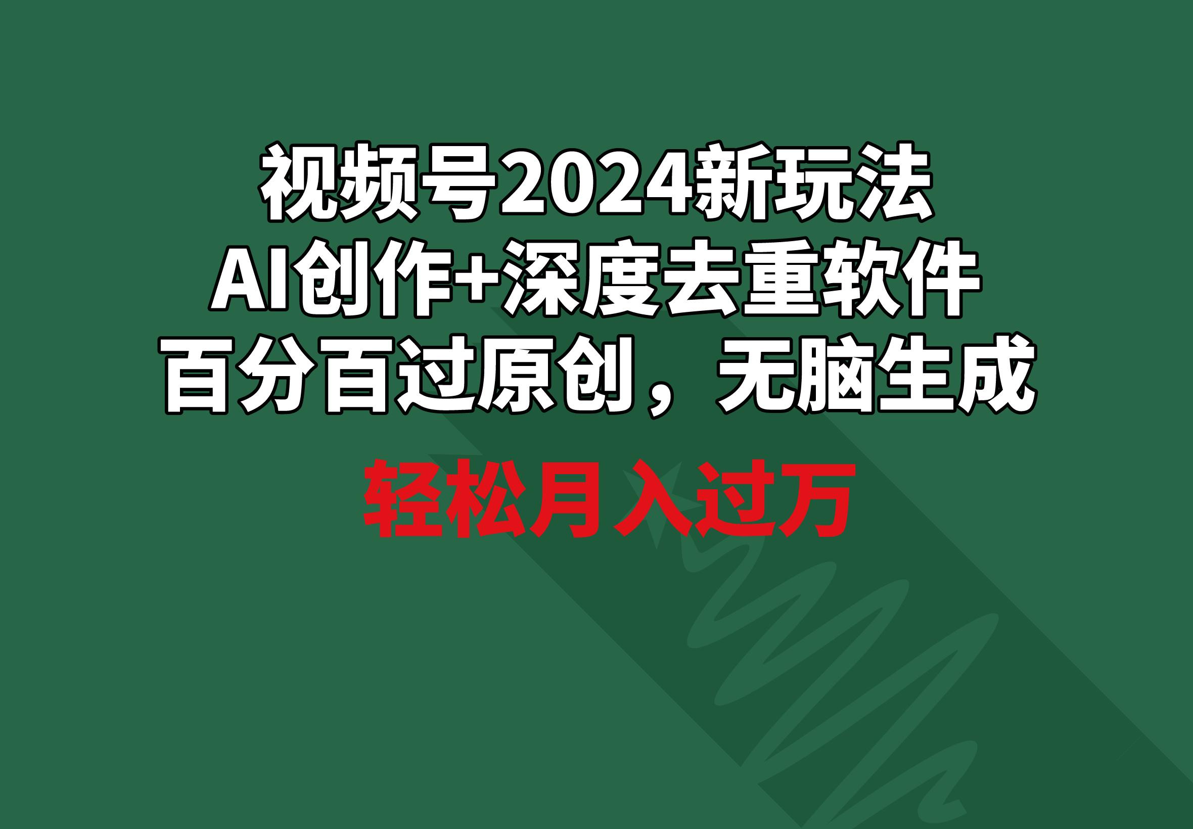 视频号2024新玩法，AI创作+深度去重软件 百分百过原创，无脑生成，月入过万-Z网创