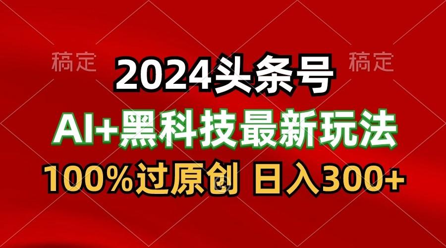 2024最新AI头条+黑科技猛撸收益,100%过原创,三天必起号,每天5分钟,月入1W+-Z网创