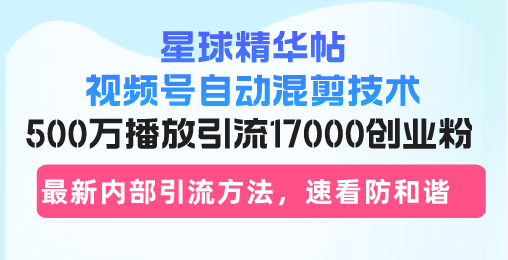 星球精华帖视频号自动混剪技术，500万播放引流17000创业粉，最新内部引...-Z网创