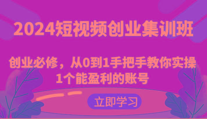 2024短视频创业集训班：创业必修，从0到1手把手教你实操1个能盈利的账号-Z网创