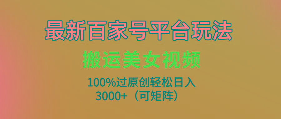 (9852期)最新百家号平台玩法，搬运美女视频100%过原创大揭秘，轻松日入3000+(可…-Z网创